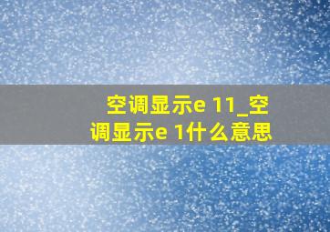 空调显示e 11_空调显示e 1什么意思